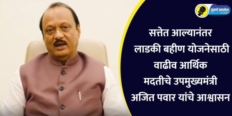 सत्तेत आल्यानंतर लाडकी बहीण योजनेसाठी वाढीव आर्थिक मदतीचे उपमुख्यमंत्री अजित पवार यांचे आश्वासन
