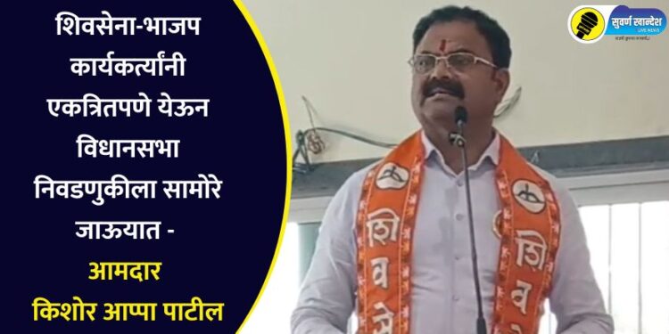 शिवसेना-भाजप कार्यकर्त्यांनी एकत्रितपणे येऊन विधानसभा निवडणुकीला सामोरे जाऊयात – आमदार किशोर आप्पा पाटील