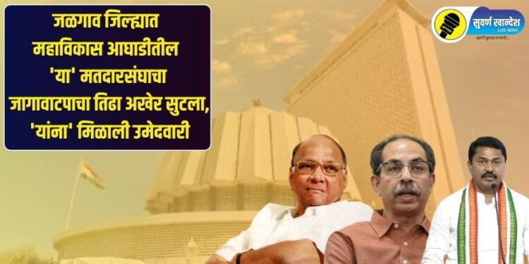 जळगाव जिल्ह्यात महाविकास आघाडीतील ‘या’ मतदारसंघाचा जागावाटपाचा तिढा अखेर सुटला, ‘यांना’ मिळाली उमेदवारी