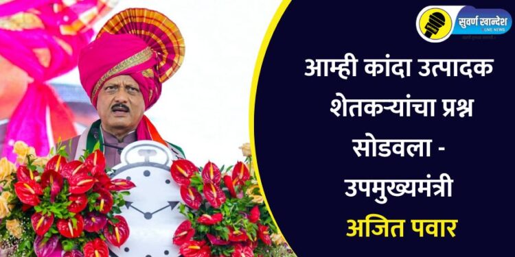 आम्ही कांदा उत्पादक शेतकऱ्यांचा प्रश्न सोडवला – उपमुख्यमंत्री अजित पवार