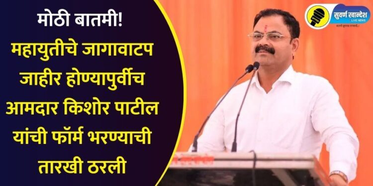 मोठी बातमी!  महायुतीचे जागावाटप जाहीर होण्यापुर्वीच आमदार किशोर पाटील यांची फॉर्म भरण्याची तारखी ठरली