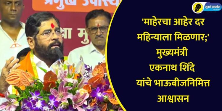 ‘माहेरचा आहेर दर महिन्याला मिळणार;’ मुख्यमंत्री एकनाथ शिंदे यांचे भाऊबीजनिमित्त आश्वासन