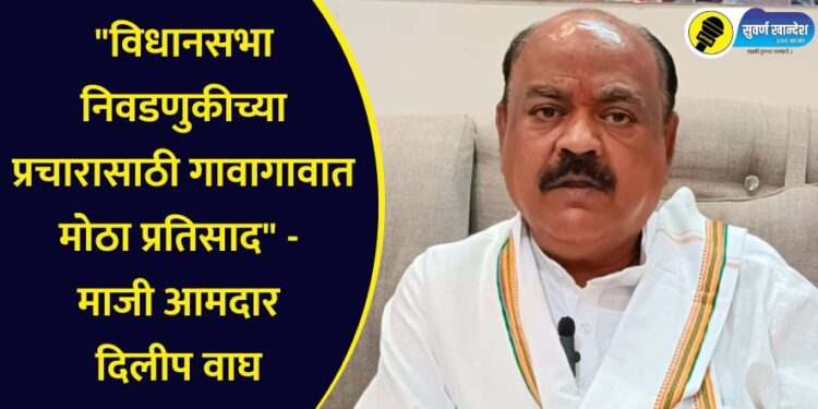 “विधानसभा निवडणुकीच्या प्रचारासाठी गावागावात मोठा प्रतिसाद” – माजी आमदार दिलीप वाघ