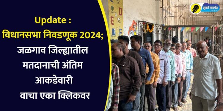 Update : विधानसभा निवडणूक 2024; जळगाव जिल्ह्यातील मतदानाची अंतिम आकडेवारी वाचा एका क्लिकवर