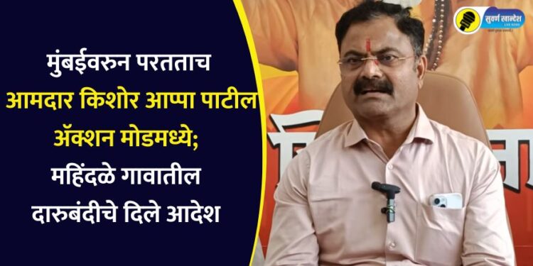 मुंबईवरुन परतताच आमदार किशोर आप्पा पाटील अ‍ॅक्शन मोडमध्ये; महिंदळे गावातील दारुबंदीचे दिले आदेश