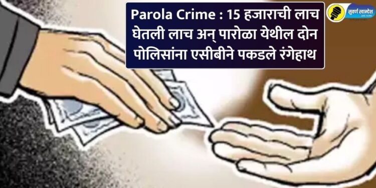 Parola Crime : 15 हजाराची घेतली लाच अन् पारोळा येथील दोन पोलिसांना एसीबीने पकडले रंगेहाथ