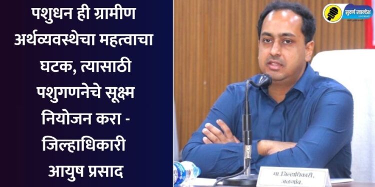 पशुधन ही ग्रामीण अर्थव्यवस्थेचा महत्वाचा घटक त्यासाठी पशुगणनेचे सूक्ष्म नियोजन करा – जिल्हाधिकारी आयुष प्रसाद
