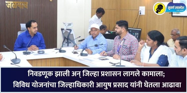 निवडणूक झाली अन् जिल्हा प्रशासन लागले कामाला; विविध योजनांचा जिल्हाधिकारी आयुष प्रसाद यांनी घेतला आढावा