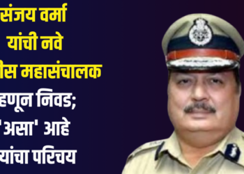 Breaking : संजय वर्मा यांची नवे पोलीस महासंचालक म्हणून निवड; ‘असा’ आहे त्यांचा परिचय
