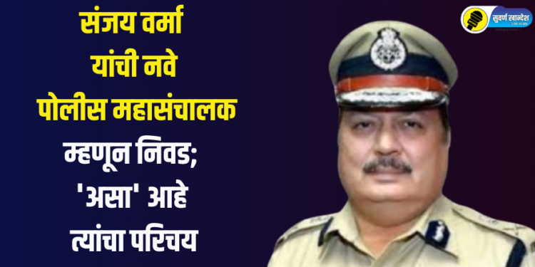 Breaking : संजय वर्मा यांची नवे पोलीस महासंचालक म्हणून निवड; ‘असा’ आहे त्यांचा परिचय