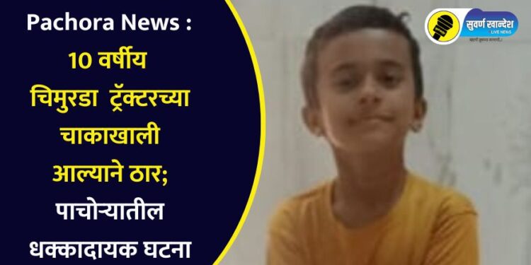Pachora News : 10 वर्षीय चिमुरडा ट्रॅक्टरच्या चाकाखाली आल्याने ठार; पाचोऱ्यातील धक्कादायक घटना