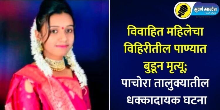 विवाहित महिलेचा विहिरीतील पाण्यात बुडून मृत्यू; पाचोरा तालुक्यातील धक्कादायक घटना