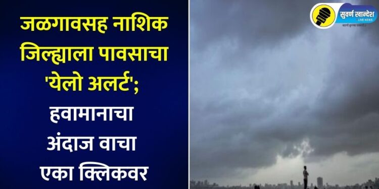 जळगावसह नाशिक जिल्ह्याला पावसाचा ‘येलो अलर्ट’; हवामानाचा अंदाज वाचा एका क्लिकवर