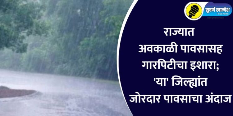 राज्यात अवकाळी पावसासह गारपिटीचा इशारा; ‘या’ जिल्ह्यांत जोरदार पावसाचा अंदाज