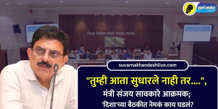 “तुम्ही आता सुधारले नाही तर….”, मंत्री संजय सावकारे आक्रमक; ‘दिशा’च्या बैठकीत नेमकं काय घडलं?