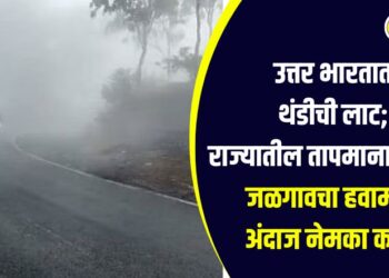 उत्तर भारतात थंडीची लाट; राज्यात तापमानात बदल, जळगावचा हवामान अंदाज नेमका काय?