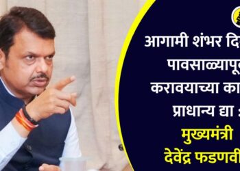 आगामी शंभर दिवसात पावसाळ्यापूर्वी करावयाच्या कामांना प्राधान्य द्या : मुख्यमंत्री देवेंद्र फडणवीस