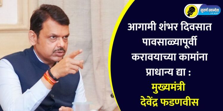 आगामी शंभर दिवसात पावसाळ्यापूर्वी करावयाच्या कामांना प्राधान्य द्या : मुख्यमंत्री देवेंद्र फडणवीस