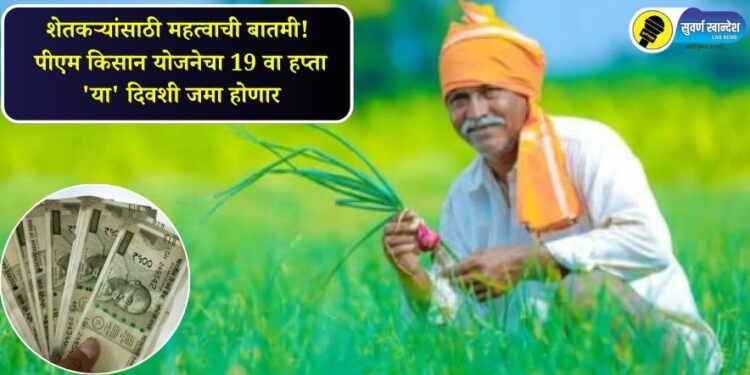 शेतकऱ्यांसाठी महत्वाची बातमी! पीएम किसान योजनेचा 19 वा हप्ता ‘या’; दिवशी जमा होणार