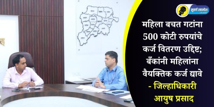 महिला बचत गटांना 500 कोटी रुपयांचे कर्ज वितरण उद्दिष्ट; बँकांनी महिलांना वैयक्तिक कर्ज द्यावे – जिल्हाधिकारी आयुष प्रसाद