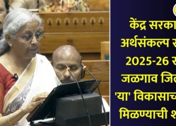 केंद्र सरकारचा अर्थसंकल्प सादर; 2025-26 साठी जळगाव जिल्ह्यात ‘या’ विकासाच्या संधी मिळण्याची शक्यता