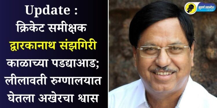 Update :  क्रिकेट समीक्षक द्वारकानाथ संझगिरी काळाच्या पडद्याआड; लीलावती रुग्णालयात घेतला अखेरचा श्वास