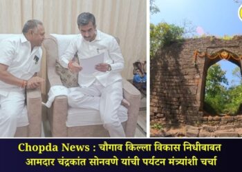 Chopda News : चौगाव किल्ला विकास निधीबाबत आमदार चंद्रकांत सोनवणे यांची पर्यटन मंत्र्यांशी चर्चा