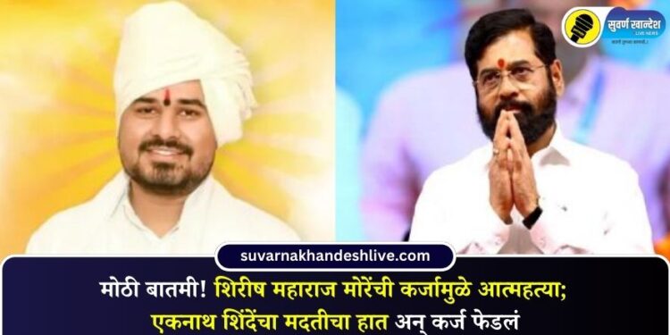 मोठी बातमी! शिरीष महाराज मोरेंची कर्जामुळे आत्महत्या; एकनाथ शिंदेंचा मदतीचा हात अन् कर्ज फेडलं