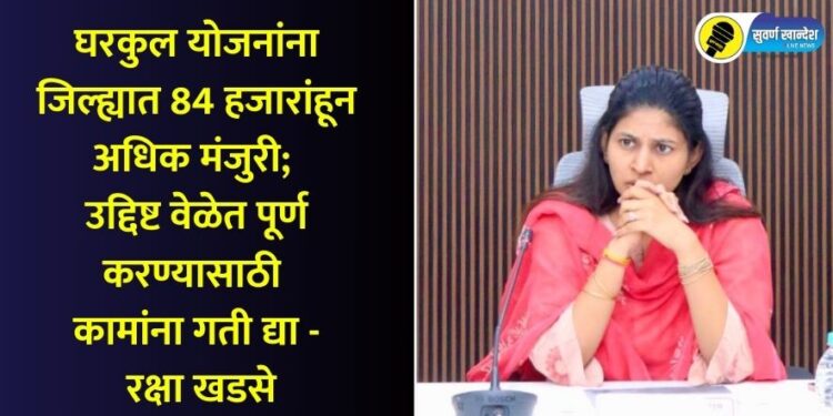 घरकुल योजनांना जिल्ह्यात 84 हजारांहून अधिक मंजुरी; उद्दिष्ट वेळेत पूर्ण करण्यासाठी कामांना गती द्या – रक्षा खडसे