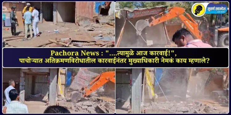 Pachora News : “….त्यामुळे आज कारवाई!”, पाचोऱ्यात अतिक्रमणविरोधातील कारवाईनंतर मुख्याधिकारी नेमकं काय म्हणाले?