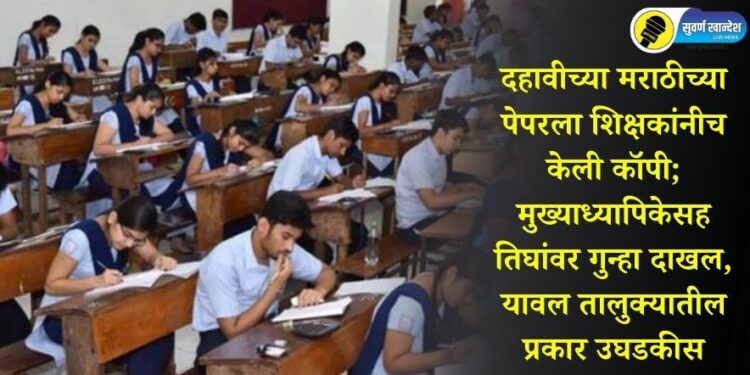 दहावीच्या मराठीच्या पेपरला शिक्षकांनीच केली कॉपी; मुख्याध्यापिकेसह तिघांवर गुन्हा दाखल, यावल तालुक्यातील प्रकार उघडकीस