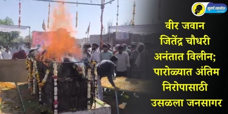 वीर जवान जितेंद्र चौधरी अनंतात विलीन; पारोळ्यात अंतिम निरोपासाठी उसळला जनसागर