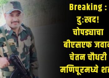 Breaking : दुःखद! चोपड्याचा बीएसएफ जवान चेतन चौधरी मणिपूरमध्ये शहीद