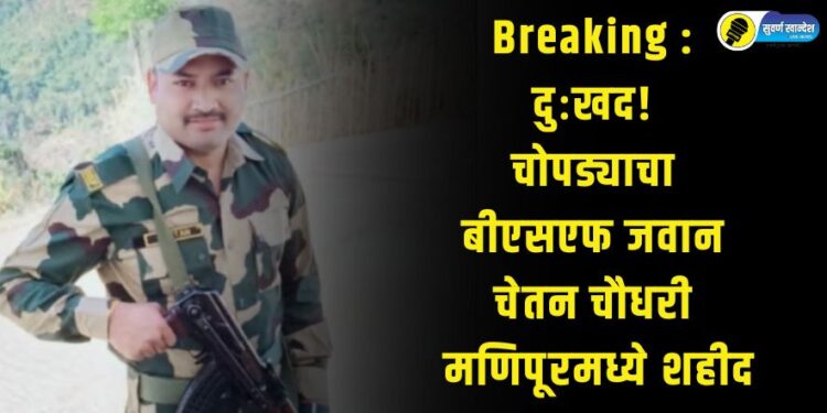 Breaking : दुःखद! चोपड्याचा बीएसएफ जवान चेतन चौधरी मणिपूरमध्ये शहीद