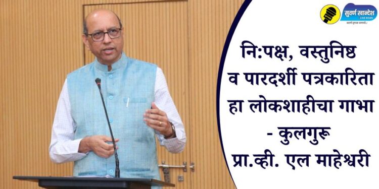 नि:पक्ष, वस्तुनिष्ठ व पारदर्शी पत्रकारिता हा लोकशाहीचा गाभा – कुलगुरू प्रा.व्ही. एल माहेश्वरी