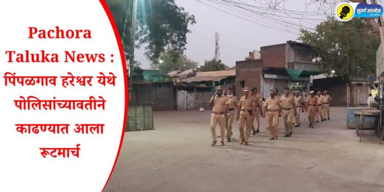 Pachora Taluka News : पिंपळगाव हरेश्वर येथे पोलिसांच्यावतीने काढण्यात आला रूटमार्च