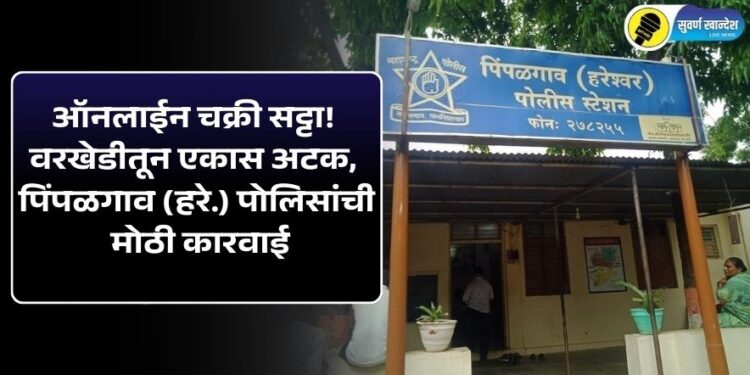 ऑनलाईन चक्री सट्टा! वरखेडीतून एकास अटक, पिंपळगाव (हरे.) पोलिसांची मोठी कारवाई