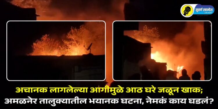 अचानक लागलेल्या आगीमुळे आठ घरे जळून खाक; अमळनेर तालुक्यातील भयानक घटना, नेमकं काय घडलं?