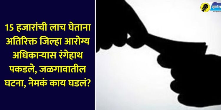 Additional District Health Officer caught red-handed while accepting a bribe of Rs 15,000 KNOW IN DETAIL JALGAON NEWS