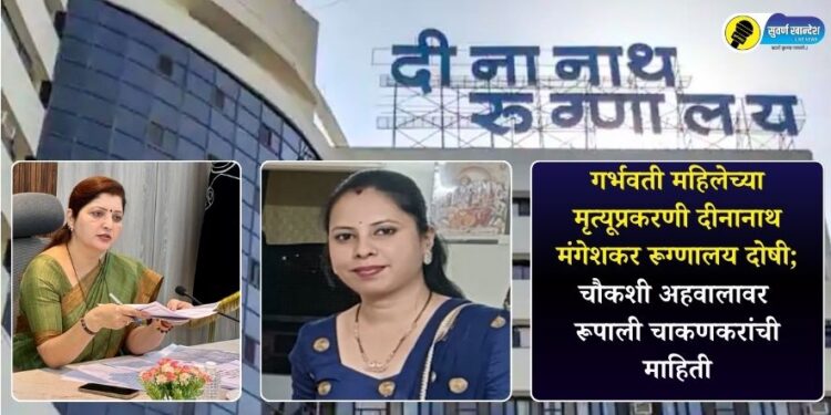 गर्भवती महिलेच्या मृत्यूप्रकरणी दीनानाथ मंगेशकर रूग्णालय दोषी; चौकशी अहवालावर रूपाली चाकणकरांची यांची माहिती