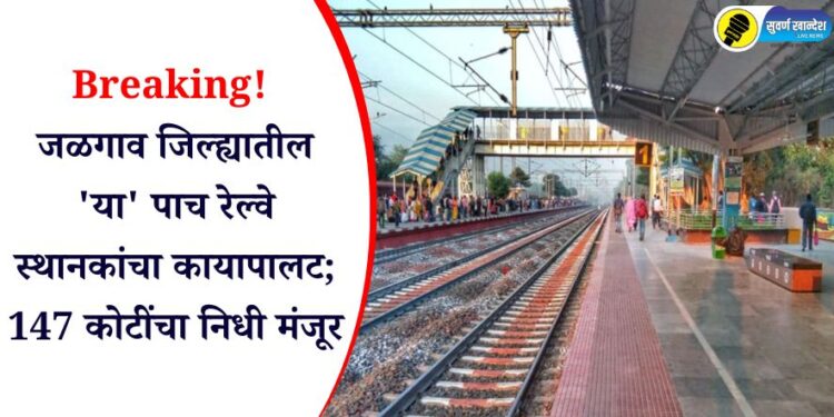 Breaking! जळगाव जिल्ह्यातील ‘या’ पाच रेल्वे स्थानकांचा कायापालट; 147 कोटींचा निधी मंजूर