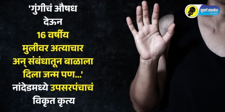 ‘गुंगीचं औषध देऊन 16 वर्षीय मुलीवर अत्याचार अन् संबंधातून बाळाला दिला जन्म पण…’ नांदेडमध्ये उपसरपंचाचं विकृत कृत्य