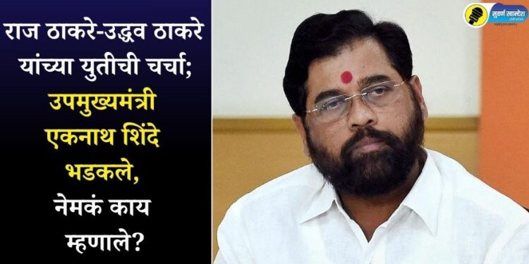 राज ठाकरे-उद्धव ठाकरे यांच्या युतीची चर्चा; उपमुख्यमंत्री एकनाथ शिंदे भडकले, नेमकं काय म्हणाले?