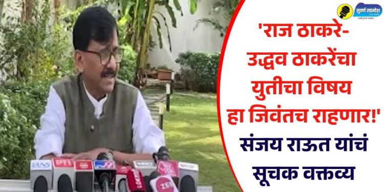 ‘राज ठाकरे-उद्धव ठाकरेंचा युतीचा विषय हा जिवंतच राहणार’ संजय राऊत यांचं सूचक वक्तव्य