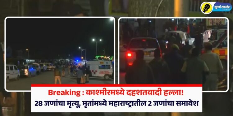 Breaking : काश्मीरमध्ये दहशतवादी हल्ला! 28 जणांचा मृत्यू, मृतांमध्ये महाराष्ट्रातील 2 जणांचा समावेश