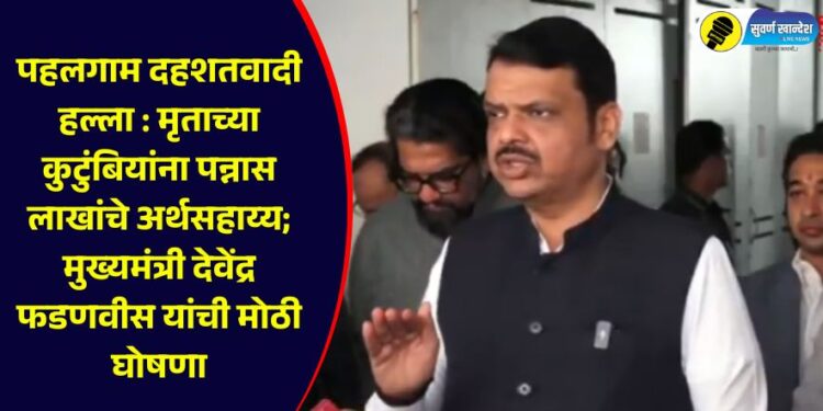 पहलगाम दहशतवादी हल्ला : मृताच्या कुटुंबियांना पन्नास लाखांचे अर्थसहाय्य; मुख्यमंत्री देवेंद्र फडणवीस यांची मोठी घोषणा