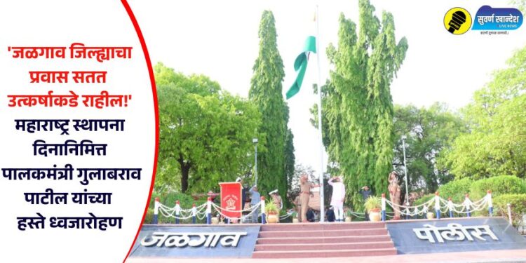 ‘जळगाव जिल्ह्याचा प्रवास सतत उत्कर्षाकडे राहील!’ महाराष्ट्र स्थापना दिनानिमित्त पालकमंत्री गुलाबराव पाटील यांच्या हस्ते ध्वजारोहण