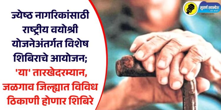 ज्येष्ठ नागरिकांसाठी राष्ट्रीय वयोश्री योजनेअंतर्गत विशेष शिबिराचे आयोजन; ‘या’ तारखेदरम्यान, जळगाव जिल्ह्यात विविध ठिकाणी होणार शिबिरे