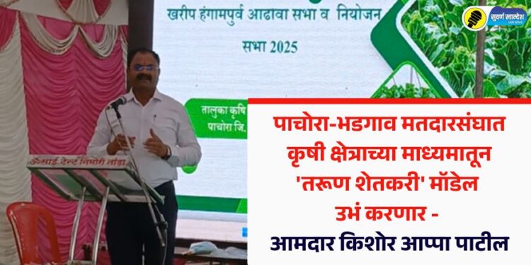 पाचोरा-भडगाव मतदारसंघात कृषी क्षेत्राच्या माध्यमातून ‘तरूण शेतकरी’ मॉडेल उभं करणार – आमदार किशोर आप्पा पाटील