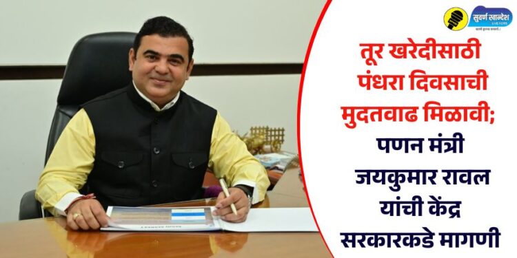 तूर खरेदीसाठी पंधरा दिवसाची मुदतवाढ मिळावी; पणन मंत्री जयकुमार रावल यांची केंद्र सरकारकडे मागणी